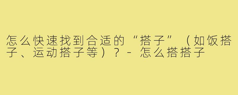 怎么快速找到合适的“搭子”（如饭搭子、运动搭子等）？-怎么搭搭子