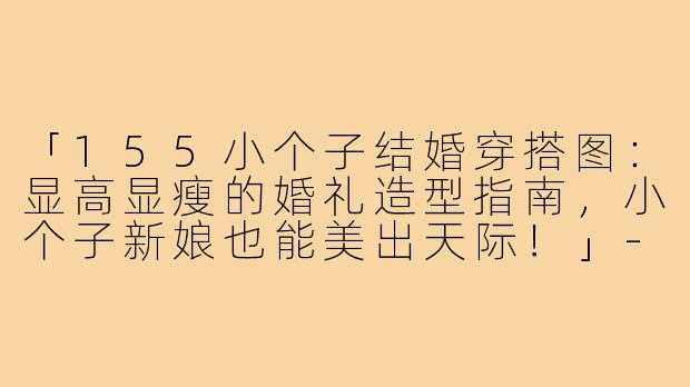 「155小个子结婚穿搭图：显高显瘦的婚礼造型指南，小个子新娘也能美出天际！」-155小个子结婚穿搭图