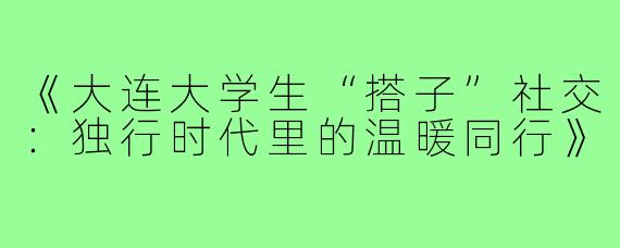 《大连大学生“搭子”社交：独行时代里的温暖同行》
