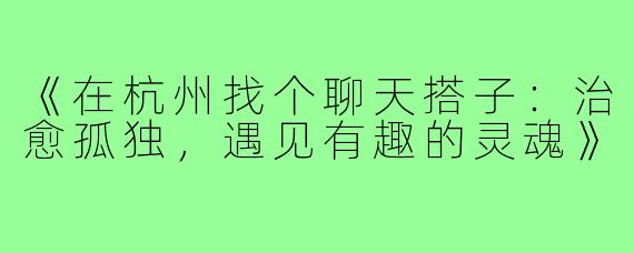 《在杭州找个聊天搭子：治愈孤独，遇见有趣的灵魂》