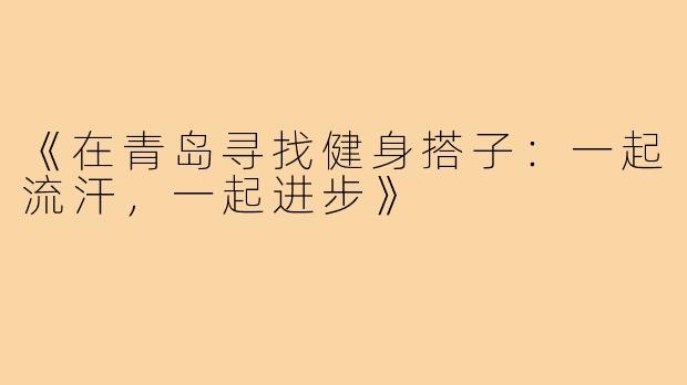 《在青岛寻找健身搭子：一起流汗，一起进步》