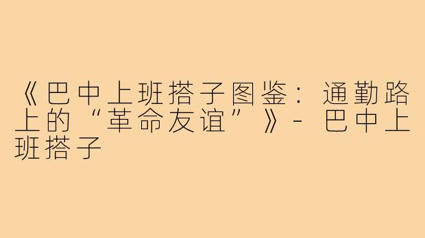 《巴中上班搭子图鉴：通勤路上的“革命友谊”》-巴中上班搭子