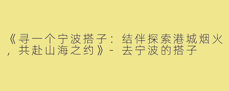 《寻一个宁波搭子：结伴探索港城烟火，共赴山海之约》-去宁波的搭子