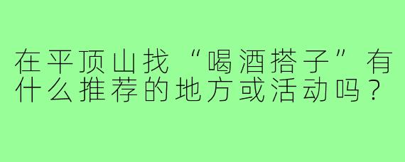 在平顶山找“喝酒搭子”有什么推荐的地方或活动吗？