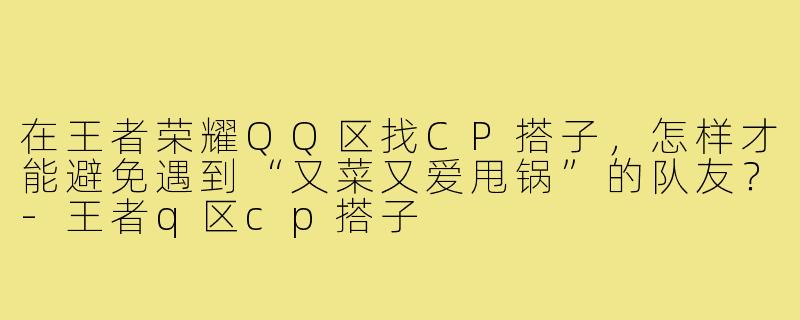 在王者荣耀QQ区找CP搭子,怎样才能避免遇到“又菜又爱甩锅”的队友?-王者q区cp搭子