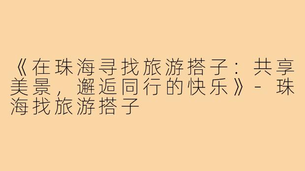 《在珠海寻找旅游搭子：共享美景，邂逅同行的快乐》-珠海找旅游搭子