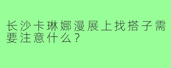 长沙卡琳娜漫展上找搭子需要注意什么？