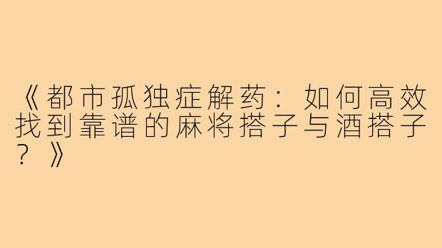 《都市孤独症解药：如何高效找到靠谱的麻将搭子与酒搭子？》