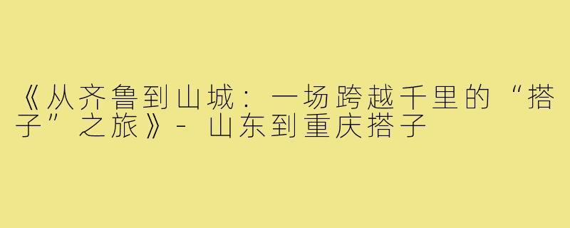 《从齐鲁到山城:一场跨越千里的“搭子”之旅》-山东到重庆搭子