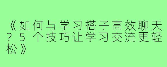 《如何与学习搭子高效聊天?5个技巧让学习交流更轻松》