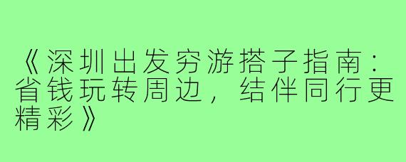 《深圳出发穷游搭子指南：省钱玩转周边，结伴同行更精彩》