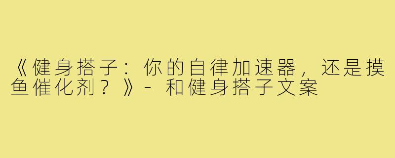 《健身搭子:你的自律加速器,还是摸鱼催化剂?》-和健身搭子文案