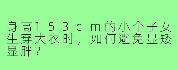 身高153cm的小个子女生穿大衣时，如何避免显矮显胖？