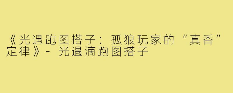 《光遇跑图搭子：孤狼玩家的“真香”定律》-光遇滴跑图搭子