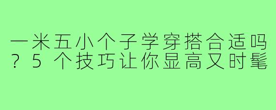 一米五小个子学穿搭合适吗？5个技巧让你显高又时髦