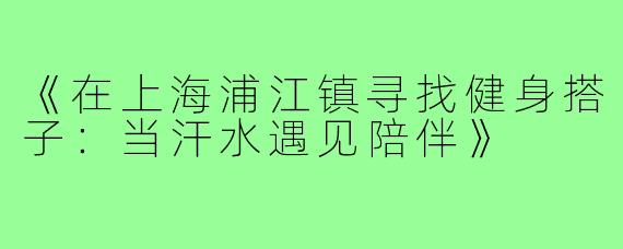 《在上海浦江镇寻找健身搭子：当汗水遇见陪伴》