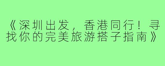 《深圳出发，香港同行！寻找你的完美旅游搭子指南》