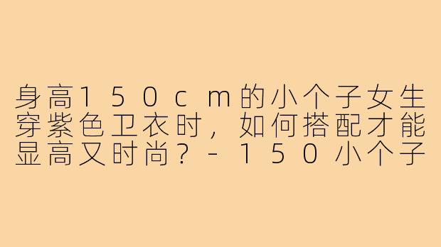 身高150cm的小个子女生穿紫色卫衣时,如何搭配才能显高又时尚?-150小个子穿搭紫色卫衣
