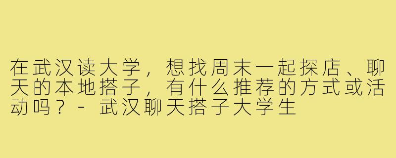 在武汉读大学,想找周末一起探店、聊天的本地搭子,有什么推荐的方式或活动吗?-武汉聊天搭子大学生