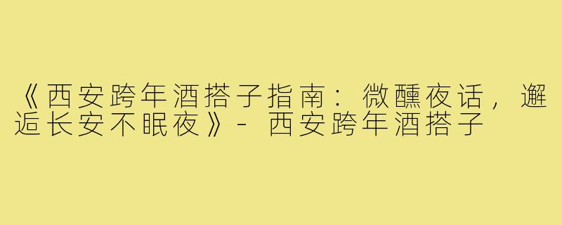 《西安跨年酒搭子指南：微醺夜话，邂逅长安不眠夜》-西安跨年酒搭子