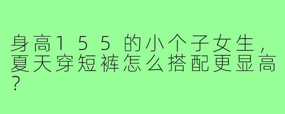 身高155的小个子女生,夏天穿短裤怎么搭配更显高?