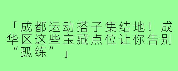 「成都运动搭子集结地！成华区这些宝藏点位让你告别“孤练”」
