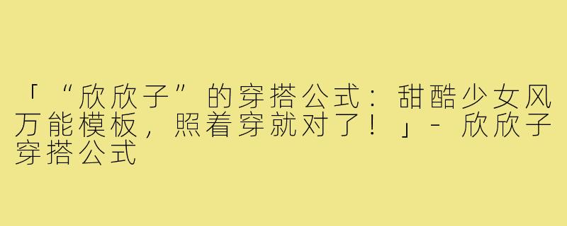 「“欣欣子”的穿搭公式：甜酷少女风万能模板，照着穿就对了！」-欣欣子穿搭公式