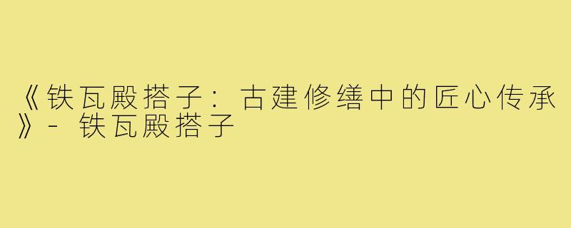 《铁瓦殿搭子:古建修缮中的匠心传承》-铁瓦殿搭子