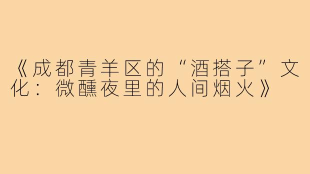 《成都青羊区的“酒搭子”文化:微醺夜里的人间烟火》