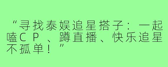 “寻找泰娱追星搭子：一起嗑CP、蹲直播、快乐追星不孤单！”