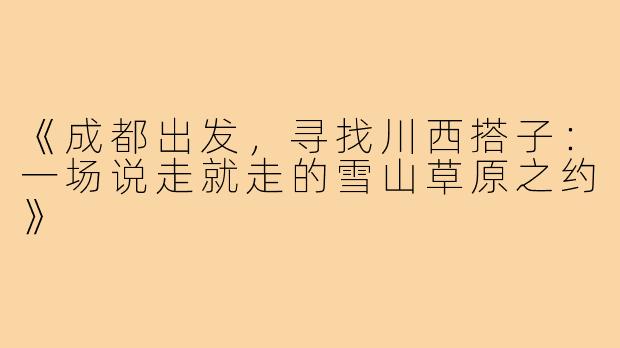 《成都出发，寻找川西搭子：一场说走就走的雪山草原之约》