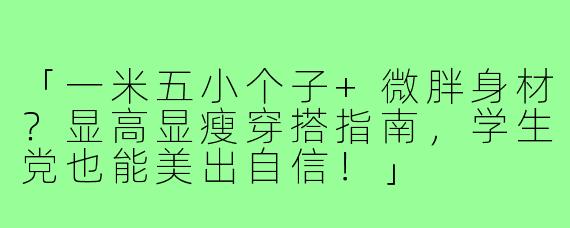 「一米五小个子+微胖身材？显高显瘦穿搭指南，学生党也能美出自信！」