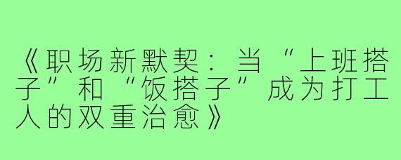 《职场新默契：当“上班搭子”和“饭搭子”成为打工人的双重治愈》