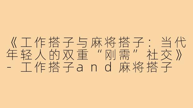 《工作搭子与麻将搭子：当代年轻人的双重“刚需”社交》-工作搭子and麻将搭子