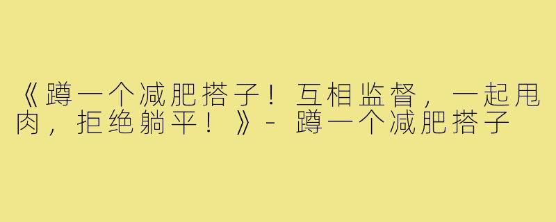 《蹲一个减肥搭子！互相监督，一起甩肉，拒绝躺平！》-蹲一个减肥搭子