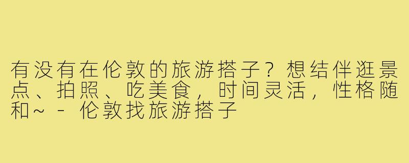 有没有在伦敦的旅游搭子？想结伴逛景点、拍照、吃美食，时间灵活，性格随和~-伦敦找旅游搭子