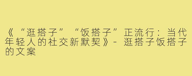 《“逛搭子”“饭搭子”正流行:当代年轻人的社交新默契》-逛搭子饭搭子的文案