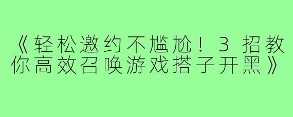 《轻松邀约不尴尬！3招教你高效召唤游戏搭子开黑》