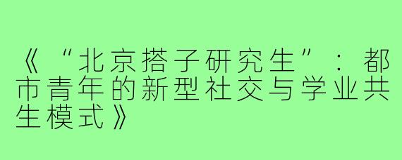 《“北京搭子研究生”：都市青年的新型社交与学业共生模式》