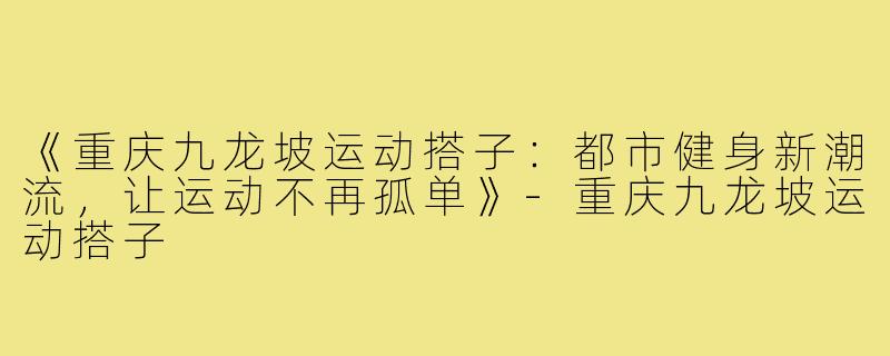《重庆九龙坡运动搭子：都市健身新潮流，让运动不再孤单》-重庆九龙坡运动搭子