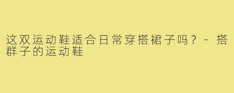 这双运动鞋适合日常穿搭裙子吗?-搭群子的运动鞋