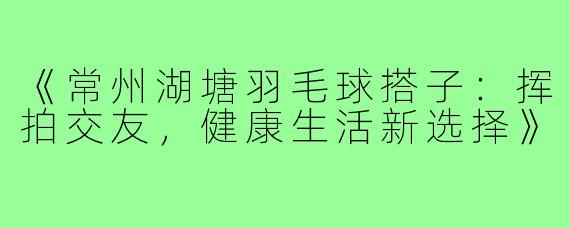 《常州湖塘羽毛球搭子：挥拍交友，健康生活新选择》