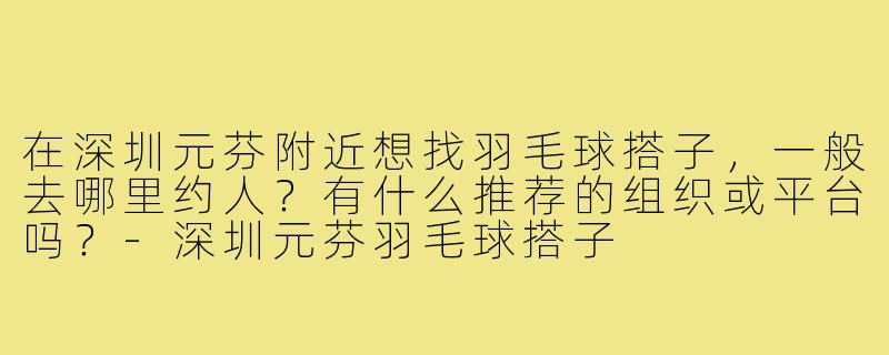 在深圳元芬附近想找羽毛球搭子，一般去哪里约人？有什么推荐的组织或平台吗？