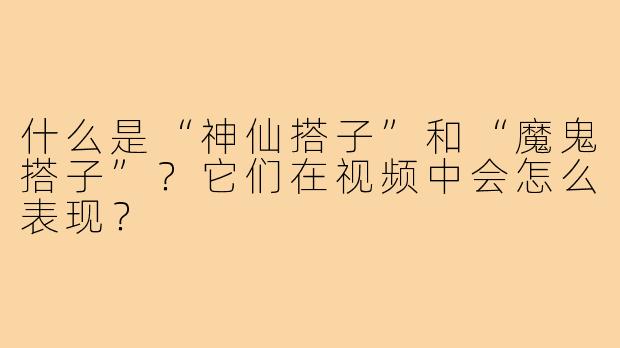 什么是“神仙搭子”和“魔鬼搭子”？它们在视频中会怎么表现？