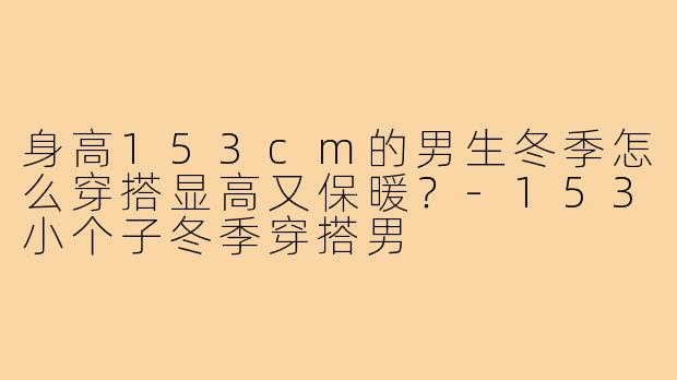 身高153cm的男生冬季怎么穿搭显高又保暖?-153小个子冬季穿搭男