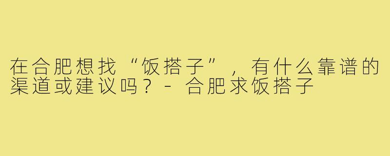 在合肥想找“饭搭子”,有什么靠谱的渠道或建议吗?-合肥求饭搭子
