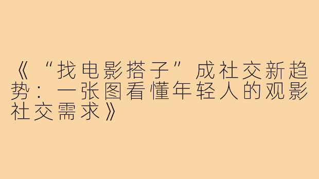 《“找电影搭子”成社交新趋势：一张图看懂年轻人的观影社交需求》