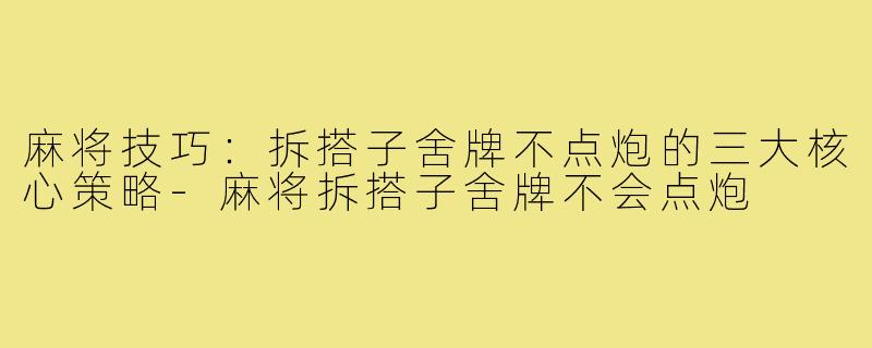 麻将技巧:拆搭子舍牌不点炮的三大核心策略-麻将拆搭子舍牌不会点炮
