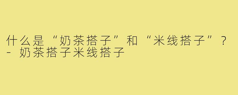 什么是“奶茶搭子”和“米线搭子”?-奶茶搭子米线搭子