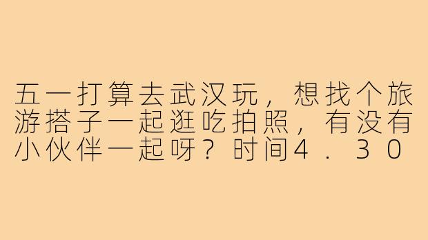 五一打算去武汉玩，想找个旅游搭子一起逛吃拍照，有没有小伙伴一起呀？时间4.30-5.3，攻略可以一起商量！-五一武汉旅游找搭子